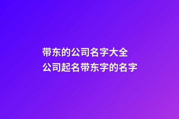 带东的公司名字大全 公司起名带东字的名字-第1张-公司起名-玄机派